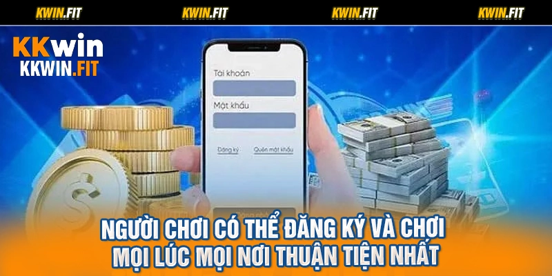 Người chơi có thể đăng ký và chơi mọi lúc mọi nơi thuận tiện nhất