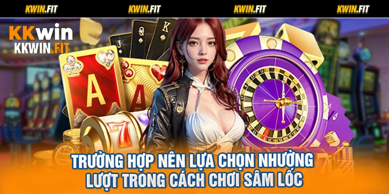 Trường hợp nên lựa chọn nhường lượt trong cách chơi sâm lốc